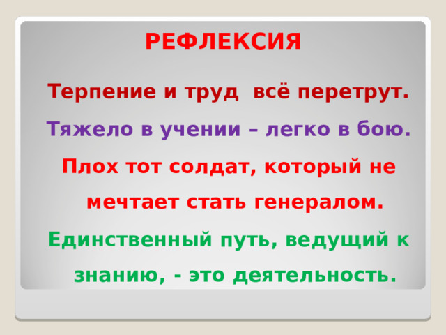 РЕФЛЕКСИЯ Терпение и труд всё перетрут. Тяжело в учении – легко в бою. Плох тот солдат, который не мечтает стать генералом. Единственный путь, ведущий к знанию, - это деятельность.  