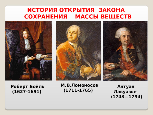 ИСТОРИЯ ОТКРЫТИЯ ЗАКОНА СОХРАНЕНИЯ МАССЫ ВЕЩЕСТВ М.В.Ломоносов (1711-1765)   Роберт Бойль (1627-1691) Антуан Лавуазье  ( 1743—1794) 
