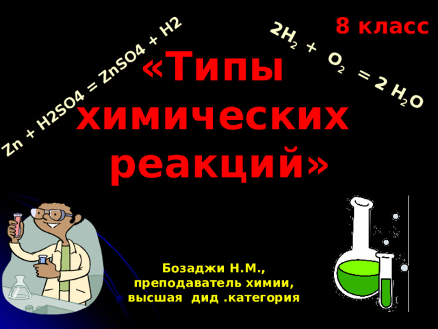 Zn + H2SO4 = ZnSO4 + H2 2H 2 + O 2 = 2 H 2 O 8  класс «Типы  химических  реакций»   Бозаджи Н.М., преподаватель химии, высшая дид .категория 