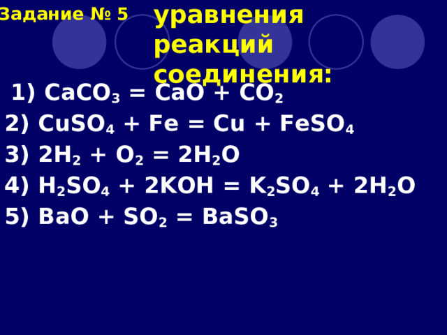  Выберите уравнения реакций соединения: Задание № 5  1) CaCO 3 = CaO + CO 2 2) CuSO 4 + Fe = Cu + FeSO 4 3) 2H 2 + O 2 = 2H 2 O 4) H 2 SO 4 + 2KOH = K 2 SO 4 + 2H 2 O 5) BaO + SO 2 = BaSO 3 