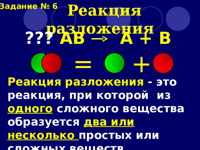 Задание № 6  Реакция разложения ??? А B  A + B + = Реакция разложения - это реакция, при которой  из одного  сложного вещества образуется два или несколько простых или сложных веществ. 