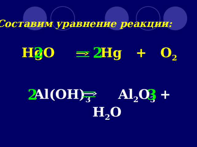 Составим уравнение реакции: 2 2 HgO  Hg  +  O 2   3 2 Al(OH) 3   Al 2 O 3 + H 2 O 