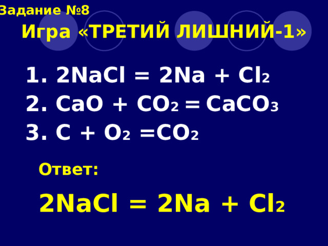 Задание №8 Игра «ТРЕТИЙ ЛИШНИЙ-1» 1. 2NaCl = 2Na + Cl 2 2. CaO + CO 2 =  CaCO 3 3. C + O 2 =CO 2 Ответ: 2NaCl = 2Na + Cl 2 
