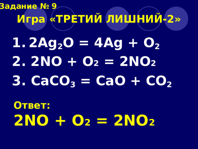 Задание № 9 Игра «ТРЕТИЙ ЛИШНИЙ-2» 1.  2Ag 2 O = 4Ag + O 2 2. 2NO + O 2 = 2NO 2 3. CaCO 3  = CaO + CO 2 Ответ: 2NO + O 2 = 2NO 2 