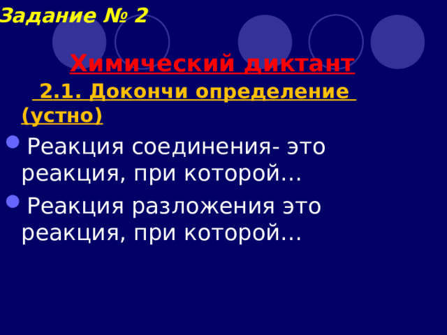 Задание № 2 Химический диктант   2 .1. Докончи определение (устно) Реакция соединения- это реакция, при которой… Реакция разложения это реакция, при которой… 