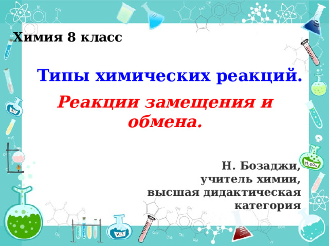 Химия 8 класс Типы химических реакций.   Реакции замещения и обмена. Н. Бозаджи, учитель химии , высшая дидактическая категория  