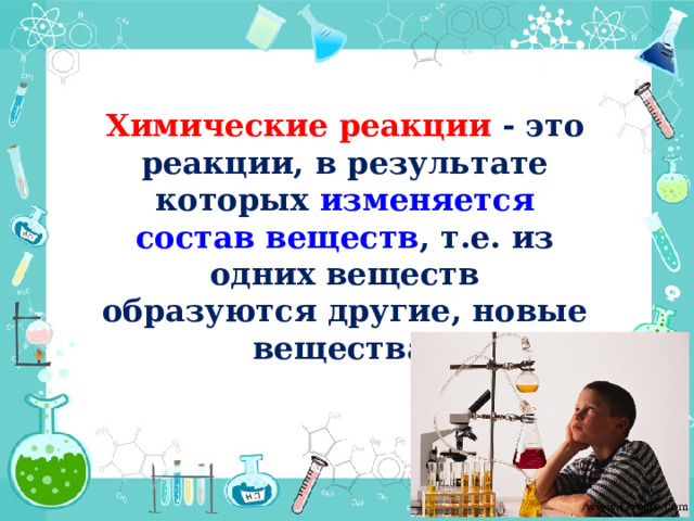 Химические реакции - это реакции, в результате которых изменяется состав веществ , т.е. из одних веществ образуются другие, новые вещества. www.Google.com 
