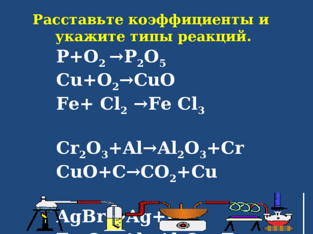 Расставьте коэффициенты и  укажите типы реакций.  Р+О 2 →Р 2 О 5     Cu + O 2 → CuO Fe+ Cl 2 →Fe Cl 3    Cr 2 O 3 +Al→Al 2 O 3 +Cr С u О + С → СО 2 + С u    AgBr →Ag+Br 2    Fe 2 O 3 +Al→Al 2 O 3 +Fe 
