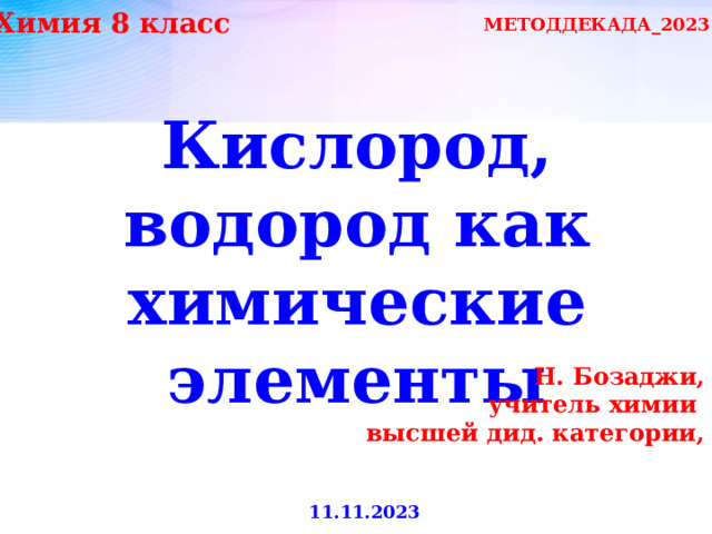 Химия 8 класс МЕТОДДЕКАДА_2023 Кислород, водород как химические элементы Н. Бозаджи, учитель химии высшей дид. категории,  11.11.2023 