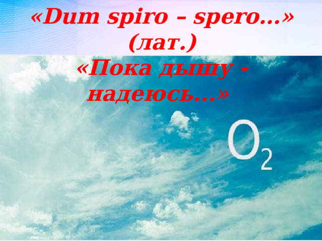 «Dum spiro – spero…» (лат.) «Пока дышу - надеюсь...» 