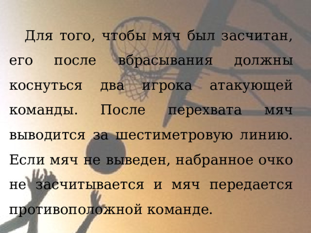 Для того, чтобы мяч был засчитан, его после вбрасывания должны коснуться два игрока атакующей команды. После перехвата мяч выводится за шестиметровую линию. Если мяч не выведен, набранное очко не засчитывается и мяч передается противоположной команде. 