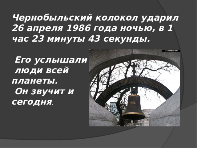 Чернобыльский колокол ударил 26 апреля 1986 года ночью, в 1 час 23 минуты 43 секунды.   Его услышали  люди всей планеты.  Он звучит и сегодня . 