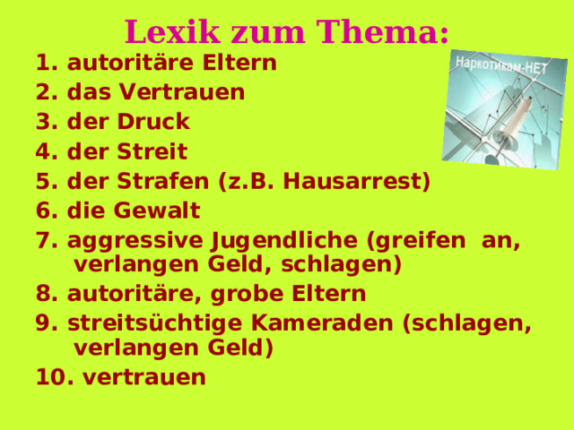 Lexik zum Thema: 1. autoritäre Eltern 2. das Vertrauen 3. der Druck 4. der Streit 5. der Strafen (z.B. Hausarrest) 6. die Gewalt 7. aggressive Jugendliche (greifen an, verlangen Geld, schlagen) 8. autoritäre, grobe Eltern 9. streitsüchtige Kameraden (schlagen, verlangen Geld) 10. vertrauen 