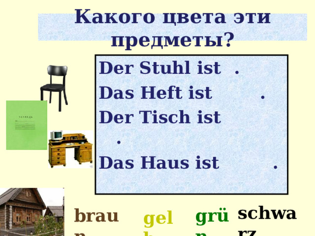 Какого цвета эти предметы? Der Stuhl ist    . Das Heft ist . Der Tisch ist . Das Haus ist . schwarz braun grün gelb 