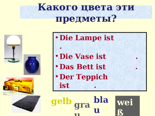 Какого цвета эти предметы? Die Lampe ist . Die Vase ist . Das Bett ist . Der Teppich ist . blau gelb weiß grau 