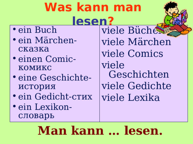 Was kann man lesen ? ein Buch ein Märchen- сказка einen Comic -комикс eine Geschichte -история ein Gedicht -стих ein Lexikon -словарь viele Bücher viele Märchen viele Comics viele Geschichten viele Gedichte viele Lexika Man kann … lesen. 