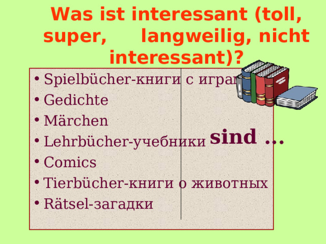 Was ist interessant (toll, super,  langweilig, nicht interessant)? Spielbücher -книги с играми Gedichte Märchen Lehrbücher -учебники Comics Tierbücher -книги о животных Rätsel -загадки sind ... 