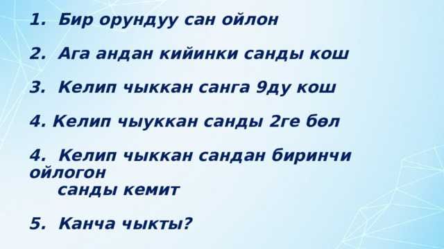 1. Бир орундуу сан ойлон   2. Ага андан кийинки санды кош   3. Келип чыккан санга 9ду кош   4. Келип чыуккан санды 2ге бөл   4. Келип чыккан сандан биринчи ойлогон  санды кемит   5. Канча чыкты?   