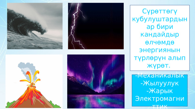 Сүрөттөгү кубулуштардын ар бири кандайдыр өлчөмдө энергиянын түрлөрүн алып жүрөт. -Механикалык -Жылуулук -Жарык Электромагниттик 