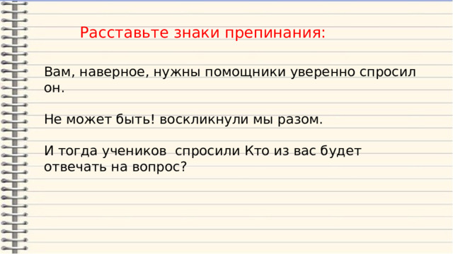 Расставьте знаки препинания: Вам, наверное, нужны помощники уверенно спросил он. Не может быть! воскликнули мы разом. И тогда учеников спросили Кто из вас будет отвечать на вопрос? 