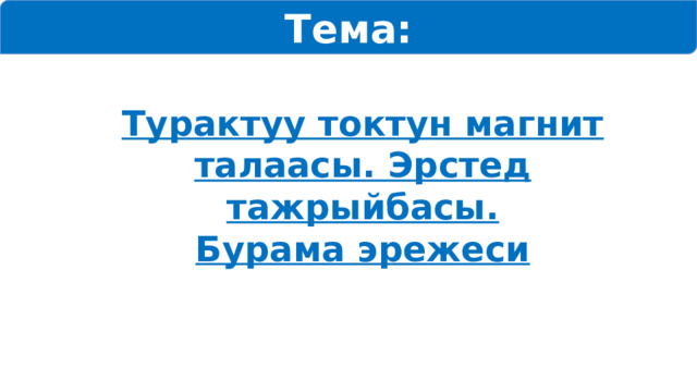 Тема: Турактуу токтун магнит талаасы. Эрстед тажрыйбасы. Бурама эрежеси 