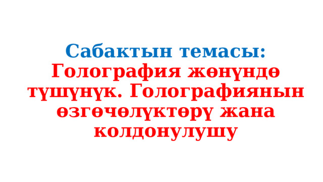 Сабактын темасы:  Голография жөнүндө түшүнүк. Голографиянын өзгөчөлүктөрү жана колдонулушу 