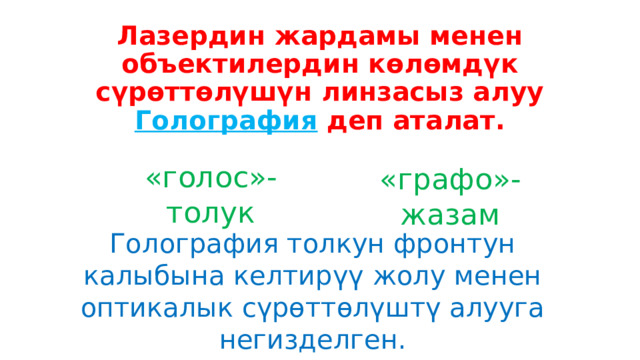 Лазердин жардамы менен объектилердин көлөмдүк сүрөттөлүшүн линзасыз алуу Голография деп аталат. «голос»-толук «графо»-жазам Голография толкун фронтун калыбына келтирүү жолу менен оптикалык сүрөттөлүштү алууга негизделген. 