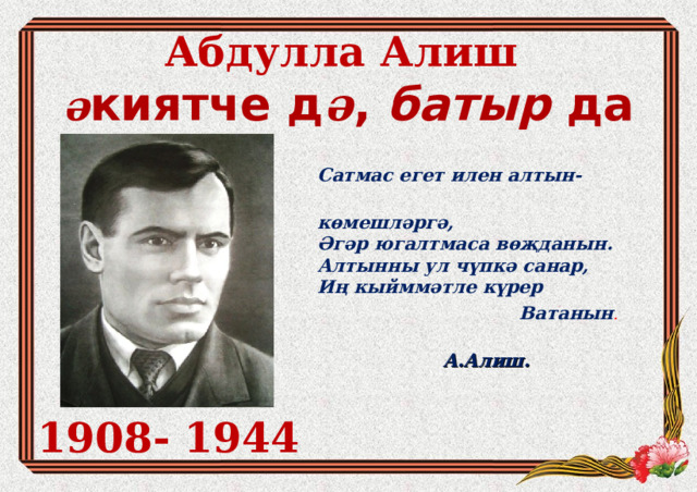 Абдулла Алиш  ә киятче д ә , батыр да Сатмас егет илен алтын-  көмешләргә,  Әгәр югалтмаса вөҗданын.  Алтынны ул чүпкә санар,  Иң кыйммәтле күрер  Ватанын .   А.Алиш. 1908- 1944 