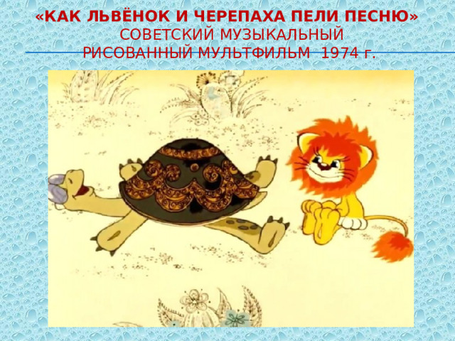 «Как Львёнок и Черепаха пели песню»    советский музыкальный рисованный мультфильм 1974 г. 