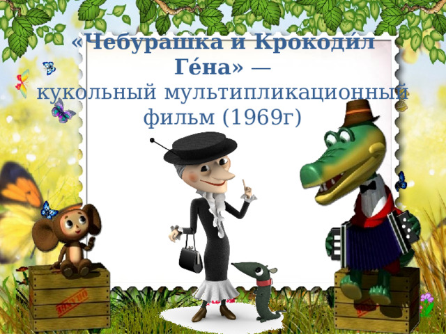 «Чебурашка и Крокоди́л Ге́на»  — кукольный мультипликационный фильм (1969г) 