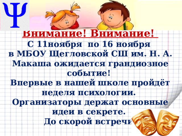      Внимание! Внимание!  С 11ноября по 16 ноября  в МБОУ Щегловской СШ им. Н. А. Макаша ожидается грандиозное событие!  Впервые в нашей школе пройдёт неделя психологии.  Организаторы держат основные идеи в секрете.  До скорой встречи!   