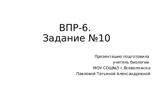 ВПР-6.  Задание №10 Презентацию подготовила учитель биологии МОУ СОШ№5 г.Всеволожска Павловой Татьяной Александровной 