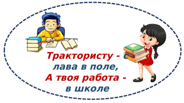 Трактористу -  слава в поле,   А твоя работа -  в школе 