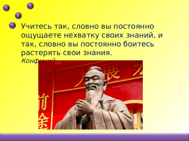 Учитесь так, словно вы постоянно ощущаете нехватку своих знаний, и так, словно вы постоянно боитесь растерять свои знания. Конфуций 