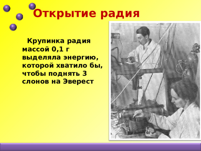 Открытие радия  Крупинка радия массой 0,1 г выделяла энергию, которой хватило бы, чтобы поднять 3 слонов на Эверест 