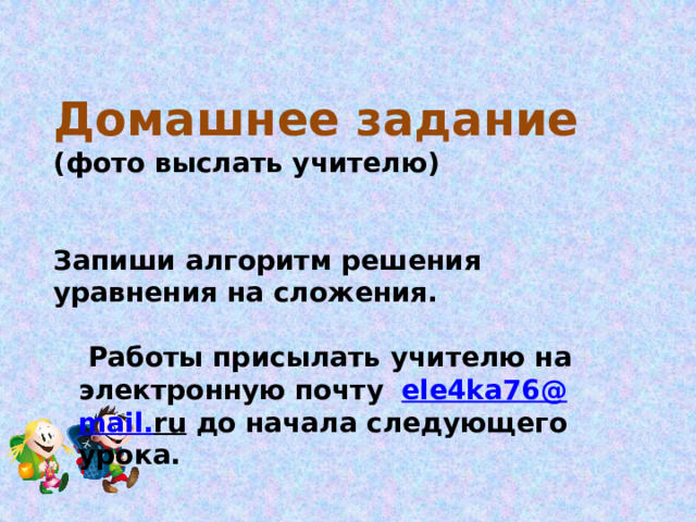 Домашнее задание (фото выслать учителю)  Запиши алгоритм решения уравнения на сложения.   Работы присылать учителю на электронную  почту  ele 4 ka 76@ mail . ru до начала следующего урока.    