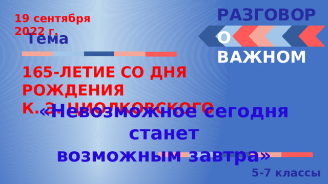 РАЗГОВОРЫ  19 сентября 2022 г. О ВАЖНОМ Тема 165-ЛЕТИЕ СО ДНЯ РОЖДЕНИЯ К. Э. ЦИОЛКОВСКОГО «Невозможное сегодня станет возможным завтра» 5-7 классы 