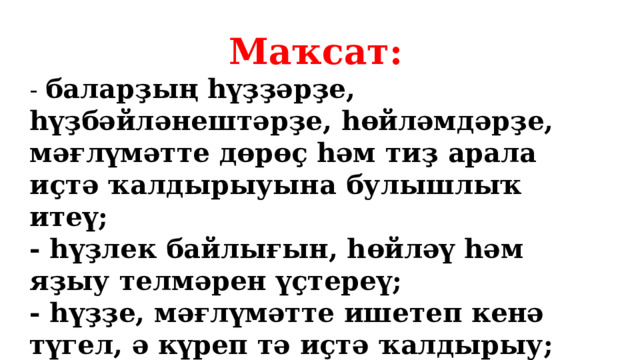 Маҡсат: - баларҙың һүҙҙәрҙе, һүҙбәйләнештәрҙе, һөйләмдәрҙе, мәғлүмәтте дөрөҫ һәм тиҙ арала иҫтә ҡалдырыуына булышлыҡ итеү; - һүҙлек байлығын, һөйләү һәм яҙыу телмәрен үҫтереү; - һүҙҙе, мәғлүмәтте ишетеп кенә түгел, ә күреп тә иҫтә ҡалдырыу; -балаларҙы әүҙем эшмәкәрлеккә этәреү.  