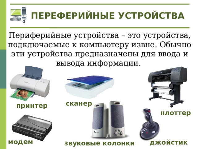 ПЕРЕФЕРИЙНЫЕ УСТРОЙСТВА Периферийные устройства – это устройства, подключаемые к компьютеру извне. Обычно эти устройства предназначены для ввода и вывода информации. сканер принтер плоттер модем джойстик звуковые колонки 