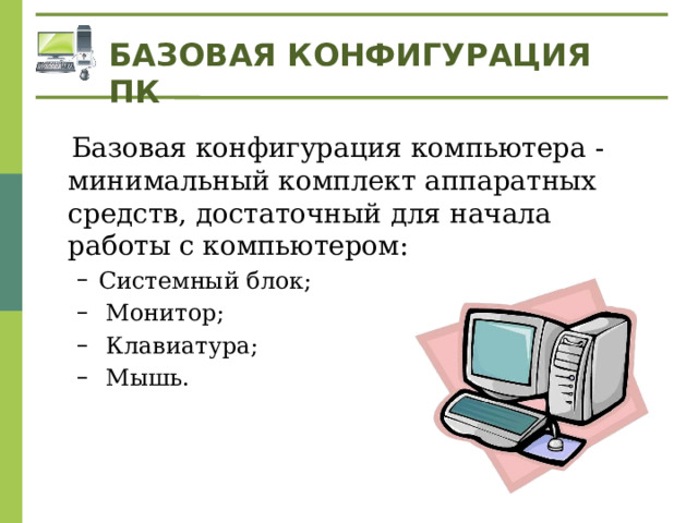 БАЗОВАЯ КОНФИГУРАЦИЯ ПК  Базовая конфигурация компьютера - минимальный комплект аппаратных средств, достаточный для начала работы с компьютером: Системный блок;  Монитор;  Клавиатура;  Мышь. Системный блок;  Монитор;  Клавиатура;  Мышь. 