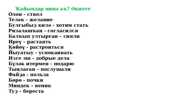 Ҡайындар ниңә аҡ? Әкиәте Олон - ствол Теләк - желание Булғыбыҙ килә - хотим стать Ризалашҡан - согласился Балҡып ултырған – сияли Иреү – растаять Көйөү - растроиться Йыуатыу - успокаивать Изге эш - добрые дела Бүләк итермен - подарю Тыңлаған – послушали Файҙа - польза Бөрө - почки Миндек – веник Туҙ – береста 