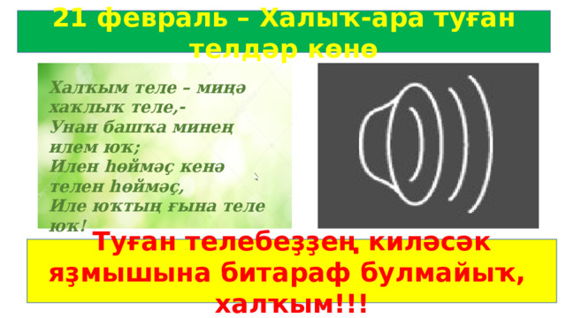 21 февраль – Халыҡ-ара туған телдәр көнө Халҡым теле – миңә хаҡлыҡ теле,- Унан башҡа минең илем юҡ; Илен һөймәҫ кенә телен һөймәҫ, Иле юҡтың ғына теле юҡ! Туған телебеҙҙең киләсәк яҙмышына битараф булмайыҡ, халҡым!!! 