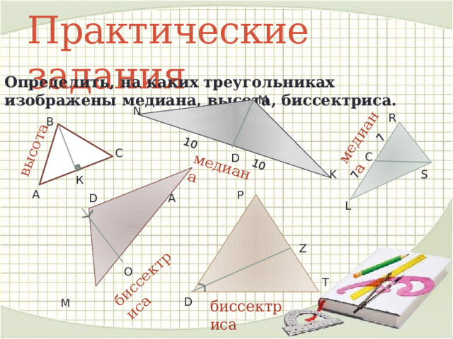 10 10 высота медиана 7 медиана 7 биссектриса Практические задания Определить, на каких треугольниках изображены медиана, высота, биссектриса. M N R В С C D K S К А P D A L Z O T D M биссектриса 