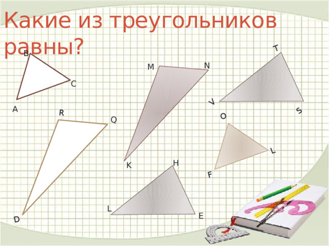S T F R V O D L Какие из треугольников равны? В N M С А Q H K L E 