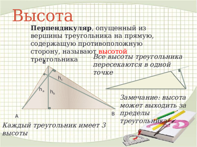 Высота Перпендикуляр , опущенный из вершины треугольника на прямую, содержащую противоположную сторону, называют высотой треугольника Все высоты треугольника пересекаются в одной точке В h c h a h b Замечание: высота может выходить за пределы треугольника В А Каждый треугольник имеет 3 высоты 