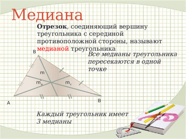 Медиана Отрезок , соединяющий вершину треугольника с серединой противоположной стороны, называют медианой треугольника В Все медианы треугольника пересекаются в одной точке m b m a m c В А Каждый треугольник имеет 3 медианы 