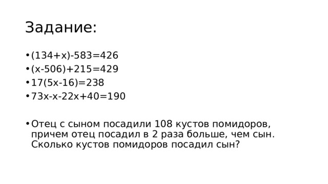 Задание: (134+х)-583=426 (х-506)+215=429 17(5х-16)=238 73х-х-22х+40=190 Отец с сыном посадили 108 кустов помидоров, причем отец посадил в 2 раза больше, чем сын. Сколько кустов помидоров посадил сын? 