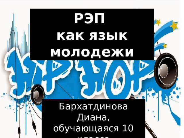 РЭП  как язык молодежи Бархатдинова Диана, обучающаяся 10 класса МАОУ СШ №9 