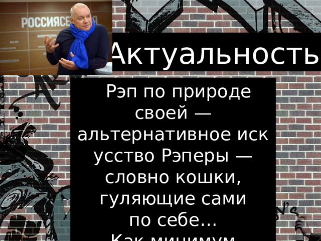 Актуальность « Рэп по природе своей — альтернативное искусство Рэперы — словно кошки, гуляющие сами по себе… Как минимум рэперов не стоит «кошмарить»… (Д. Киселев) 