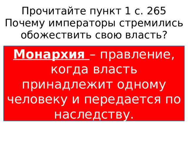 Прочитайте пункт 1 с. 265  Почему императоры стремились обожествить свою власть? Монархия – правление, когда власть принадлежит одному человеку и передается по наследству. 